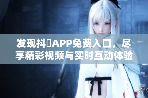 發(fā)現(xiàn)抖抈APP免費(fèi)入口，盡享精彩視頻與實(shí)時互動體驗(yàn)
