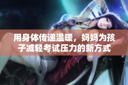 用身體傳遞溫暖，媽媽為孩子減輕考試壓力的新方式