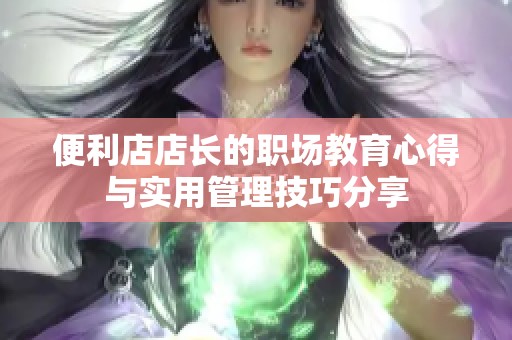 便利店店長的職場教育心得與實用管理技巧分享