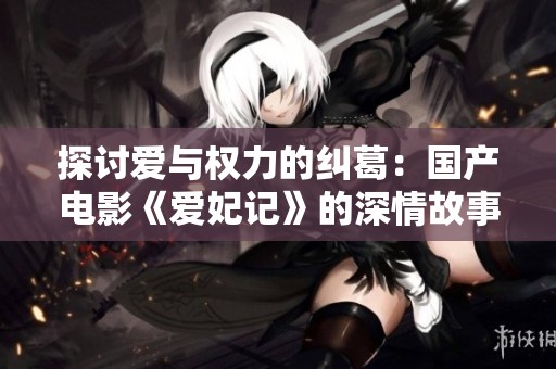 探討愛與權(quán)力的糾葛：國(guó)產(chǎn)電影《愛妃記》的深情故事解讀