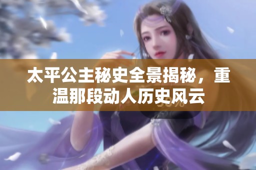 太平公主秘史全景揭秘，重溫那段動人歷史風(fēng)云