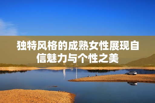 獨特風(fēng)格的成熟女性展現(xiàn)自信魅力與個性之美