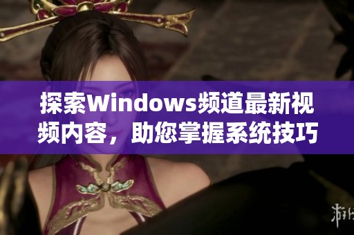 探索Windows頻道最新視頻內(nèi)容，助您掌握系統(tǒng)技巧與應(yīng)用技巧
