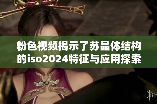 粉色視頻揭示了蘇晶體結(jié)構(gòu)的iso2024特征與應(yīng)用探索