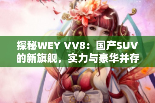 探秘WEY VV8：國(guó)產(chǎn)SUV的新旗艦，實(shí)力與豪華并存