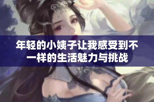 年輕的小姨子讓我感受到不一樣的生活魅力與挑戰(zhàn)