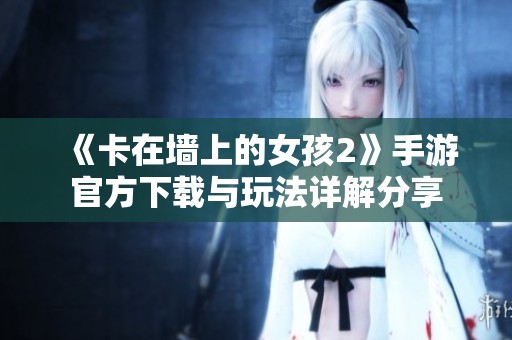 《卡在墻上的女孩2》手游官方下載與玩法詳解分享