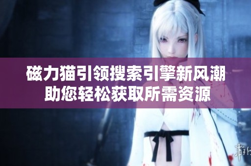 磁力貓引領(lǐng)搜索引擎新風(fēng)潮 助您輕松獲取所需資源