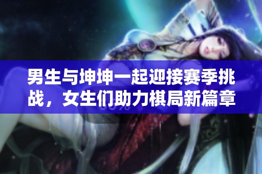 男生與坤坤一起迎接賽季挑戰(zhàn)，女生們助力棋局新篇章