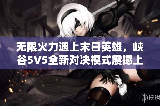 無限火力遇上末日英雄,峽谷5V5全新對決模式震撼上線<div id=