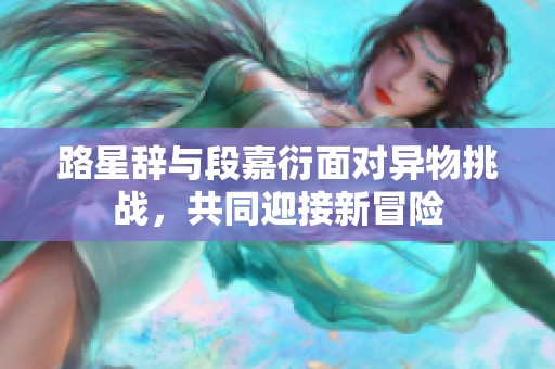路星辭與段嘉衍面對異物挑戰(zhàn)，共同迎接新冒險(xiǎn)