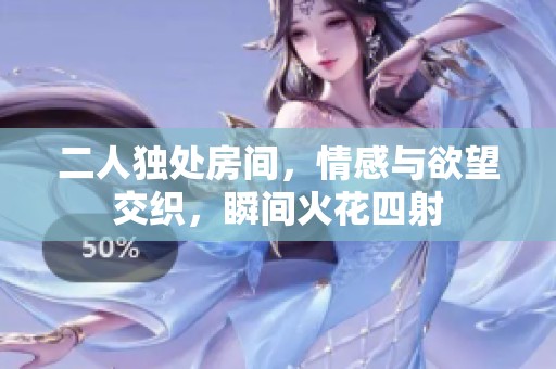 二人獨處房間，情感與欲望交織，瞬間火花四射
