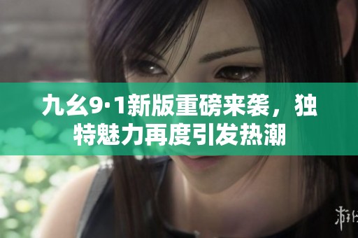 九幺9·1新版重磅來襲，獨特魅力再度引發(fā)熱潮