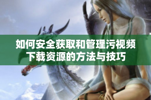 如何安全獲取和管理污視頻下載資源的方法與技巧