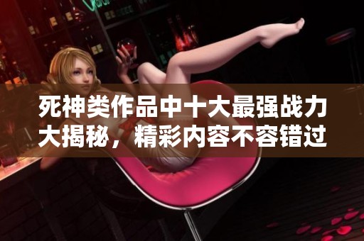 死神類作品中十大最強(qiáng)戰(zhàn)力大揭秘，精彩內(nèi)容不容錯(cuò)過(guò)！