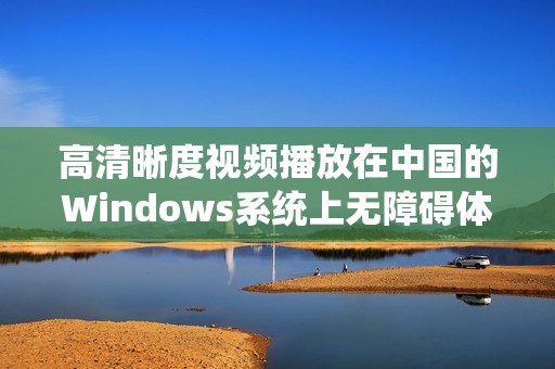 高清晰度視頻播放在中國(guó)的Windows系統(tǒng)上無障礙體驗(yàn)探索