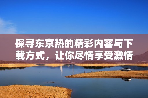 探尋東京熱的精彩內(nèi)容與下載方式，讓你盡情享受激情之旅