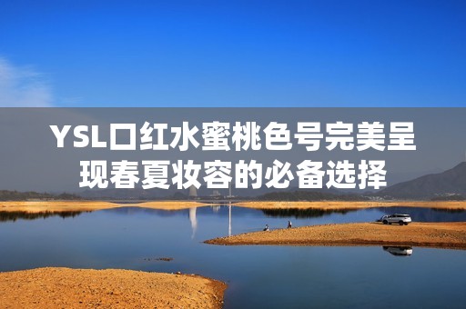 YSL口紅水蜜桃色號完美呈現(xiàn)春夏妝容的必備選擇