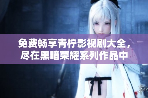 免費(fèi)暢享青檸影視劇大全，盡在黑暗榮耀系列作品中