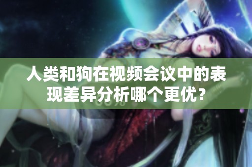 人類(lèi)和狗在視頻會(huì)議中的表現(xiàn)差異分析哪個(gè)更優(yōu)？