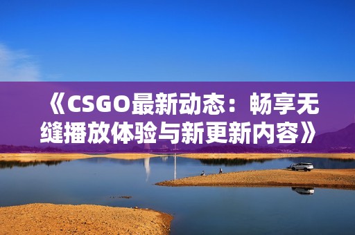 《CSGO最新動(dòng)態(tài)：暢享無縫播放體驗(yàn)與新更新內(nèi)容》