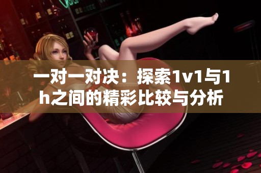 一對(duì)一對(duì)決：探索1v1與1h之間的精彩比較與分析
