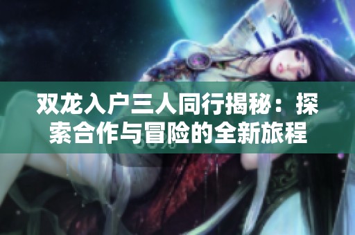 雙龍入戶三人同行揭秘：探索合作與冒險的全新旅程