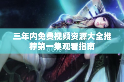 三年內(nèi)免費視頻資源大全推薦第一集觀看指南