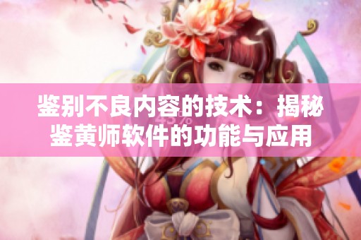 鑒別不良內(nèi)容的技術(shù)：揭秘鑒黃師軟件的功能與應(yīng)用