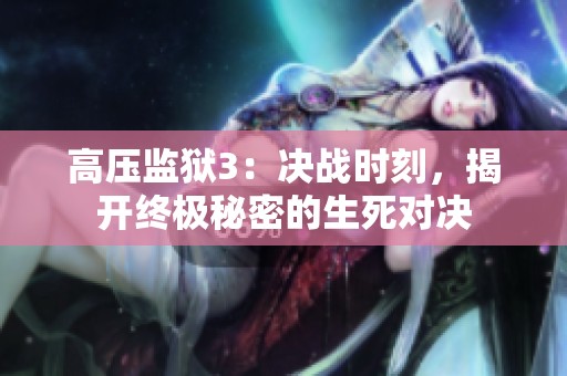高壓監(jiān)獄3：決戰(zhàn)時刻，揭開終極秘密的生死對決