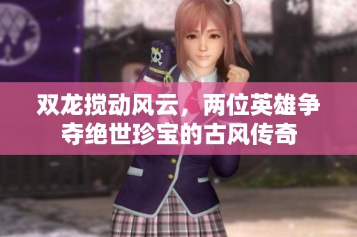 雙龍攪動風(fēng)云，兩位英雄爭奪絕世珍寶的古風(fēng)傳奇