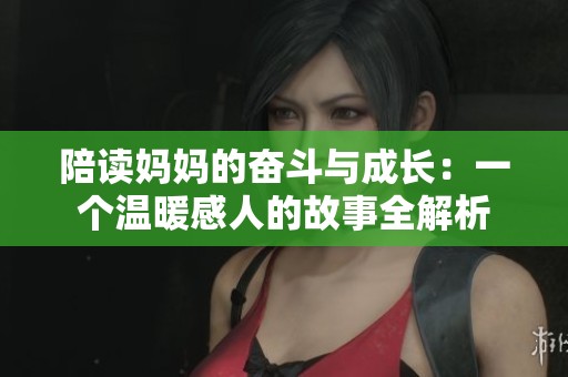 陪讀媽媽的奮斗與成長(zhǎng)：一個(gè)溫暖感人的故事全解析
