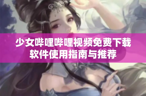 少女嗶哩嗶哩視頻免費下載軟件使用指南與推薦