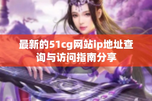 最新的51cg網(wǎng)站ip地址查詢(xún)與訪問(wèn)指南分享