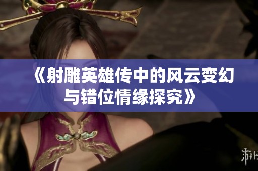 《射雕英雄傳中的風(fēng)云變幻與錯位情緣探究》