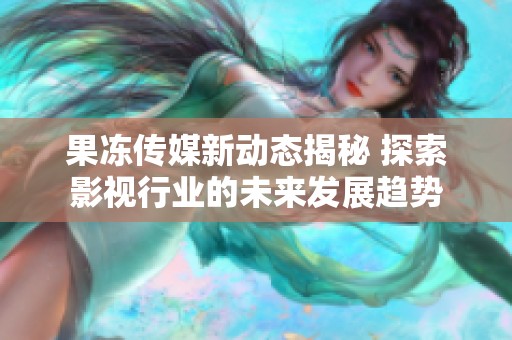 果凍傳媒新動(dòng)態(tài)揭秘 探索影視行業(yè)的未來發(fā)展趨勢
