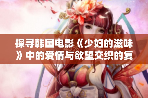 探尋韓國電影《少婦的滋味》中的愛情與欲望交織的復(fù)雜情感