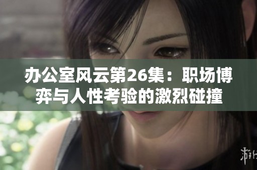 辦公室風(fēng)云第26集：職場(chǎng)博弈與人性考驗(yàn)的激烈碰撞