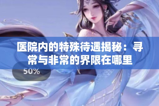 醫(yī)院內(nèi)的特殊待遇揭秘：尋常與非常的界限在哪里