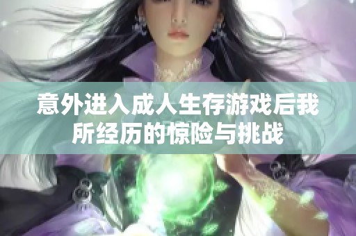 意外進入成人生存游戲后我所經(jīng)歷的驚險與挑戰(zhàn)