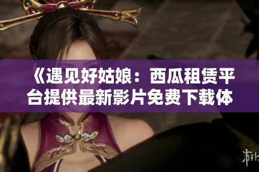 《遇見好姑娘：西瓜租賃平臺提供最新影片免費下載體驗》