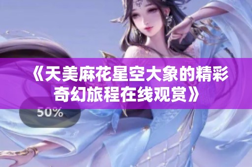 《天美麻花星空大象的精彩奇幻旅程在線觀賞》