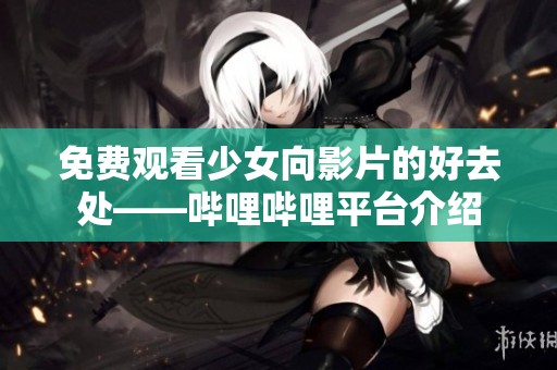 免費觀看少女向影片的好去處——嗶哩嗶哩平臺介紹