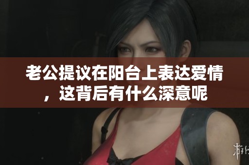 老公提議在陽臺上表達愛情，這背后有什么深意呢