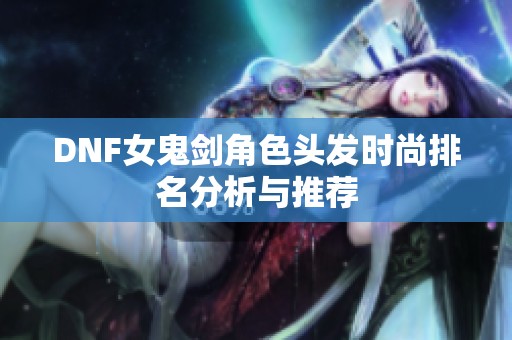 DNF女鬼劍角色頭發(fā)時尚排名分析與推薦
