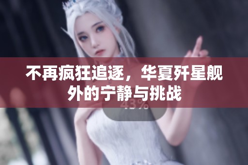 不再瘋狂追逐，華夏殲星艦外的寧靜與挑戰(zhàn)