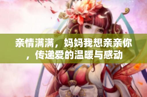 親情滿滿，媽媽我想親親你<div   id=