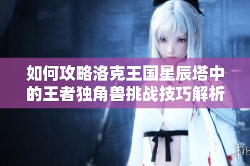 如何攻略洛克王國星辰塔中的王者獨(dú)角獸挑戰(zhàn)技巧解析