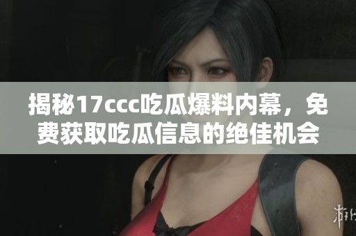 揭秘17ccc吃瓜爆料內(nèi)幕，免費獲取吃瓜信息的絕佳機會