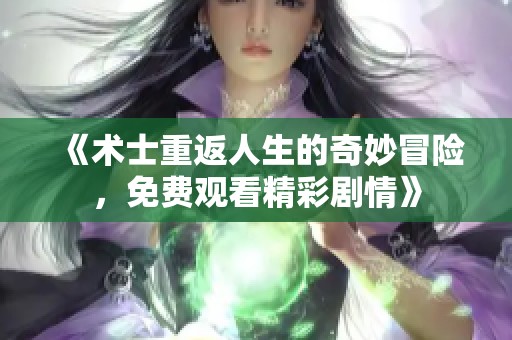 《術(shù)士重返人生的奇妙冒險(xiǎn)，免費(fèi)觀看精彩劇情》